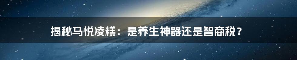 揭秘马悦凌糕：是养生神器还是智商税？