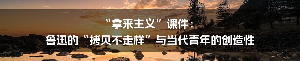 “拿来主义”课件: 鲁迅的“拷贝不走样”与当代青年的创造性