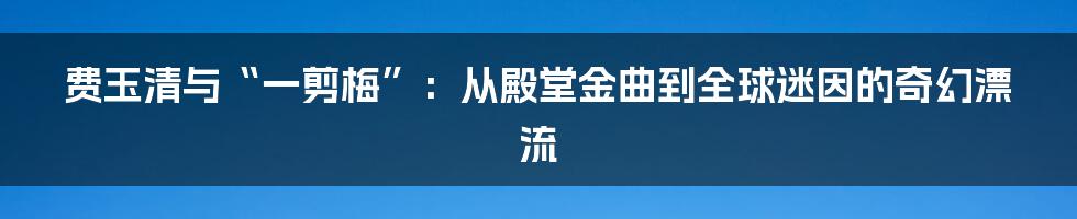 费玉清与“一剪梅”:从殿堂金曲到全球迷因的奇幻漂流