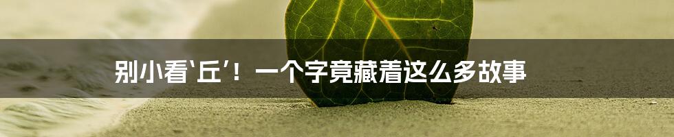 别小看‘丘’！一个字竟藏着这么多故事