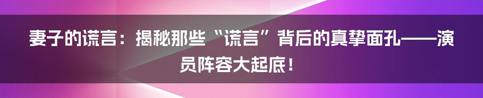 妻子的谎言:揭秘那些“谎言”背后的真挚面孔——演员阵容大起底!