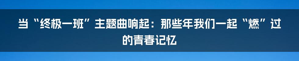 当“终极一班”主题曲响起:那些年我们一起“燃”过的青春记忆