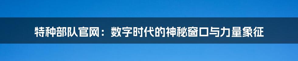 特种部队官网：数字时代的神秘窗口与力量象征