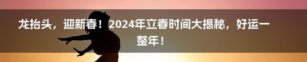 龙抬头，迎新春！2024年立春时间大揭秘，好运一整年！