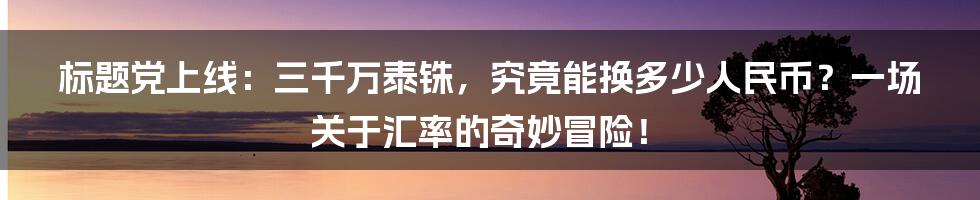 标题党上线:三千万泰铢,究竟能换多少人民币?一场关于汇率的奇妙冒险!