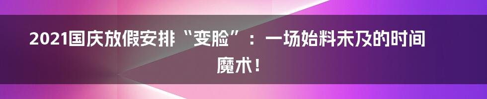 2021国庆放假安排“变脸”：一场始料未及的时间魔术！