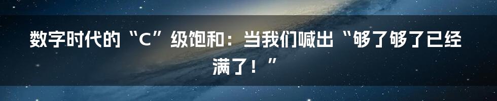 数字时代的“C”级饱和:当我们喊出“够了够了已经满了!”