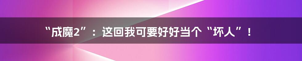 “成魔2”：这回我可要好好当个“坏人”！