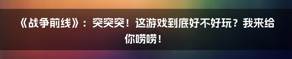 《战争前线》：突突突！这游戏到底好不好玩？我来给你唠唠！