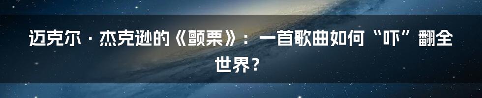 迈克尔·杰克逊的《颤栗》:一首歌曲如何“吓”翻全世界?