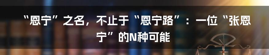 “恩宁”之名，不止于“恩宁路”：一位“张恩宁”的N种可能