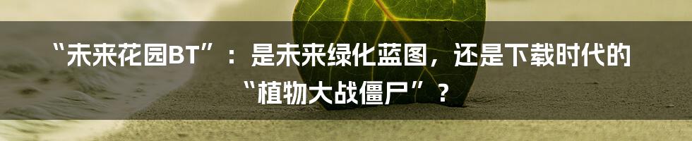 “未来花园BT”:是未来绿化蓝图,还是下载时代的“植物大战僵尸”?