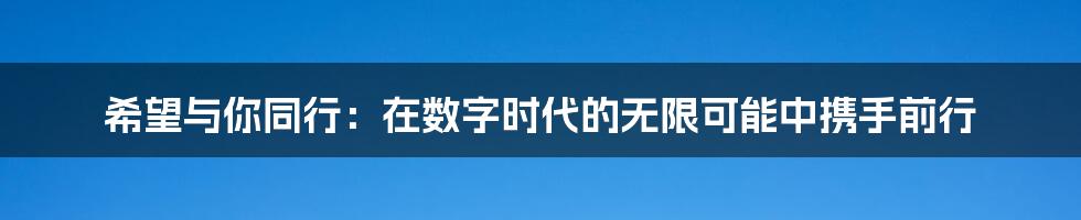 希望与你同行：在数字时代的无限可能中携手前行