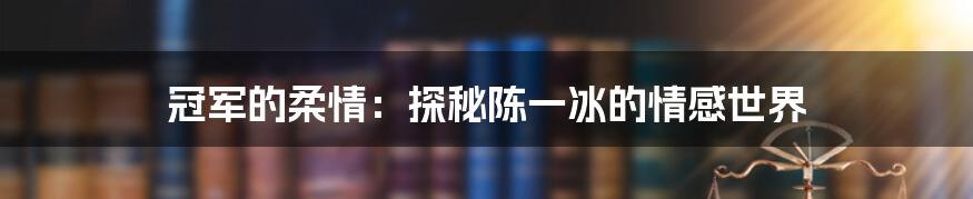 冠军的柔情：探秘陈一冰的情感世界