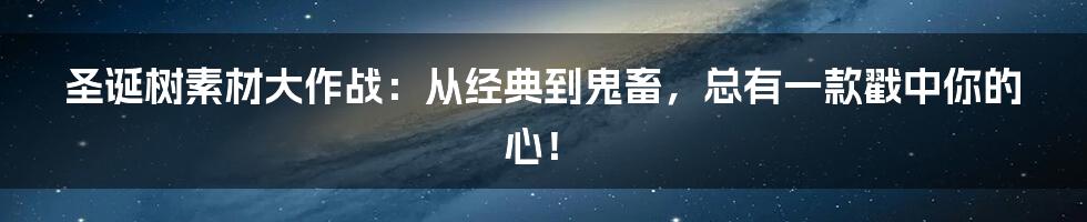 圣诞树素材大作战:从经典到鬼畜,总有一款戳中你的心!