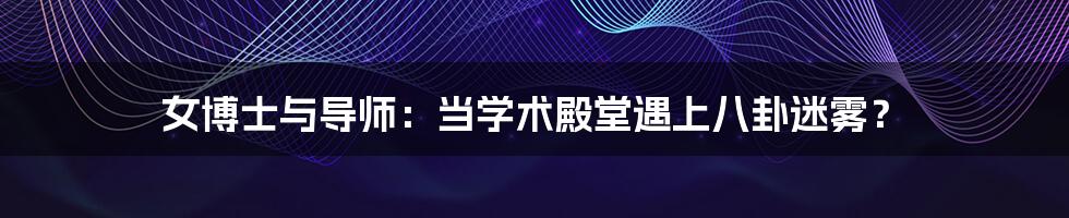 女博士与导师：当学术殿堂遇上八卦迷雾？