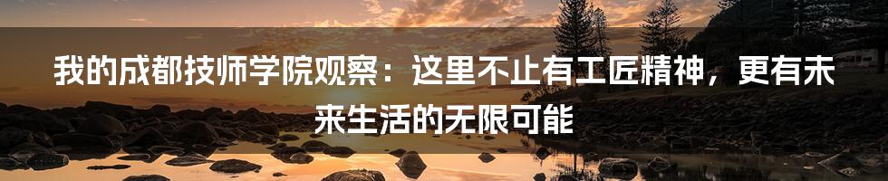 我的成都技师学院观察：这里不止有工匠精神，更有未来生活的无限可能