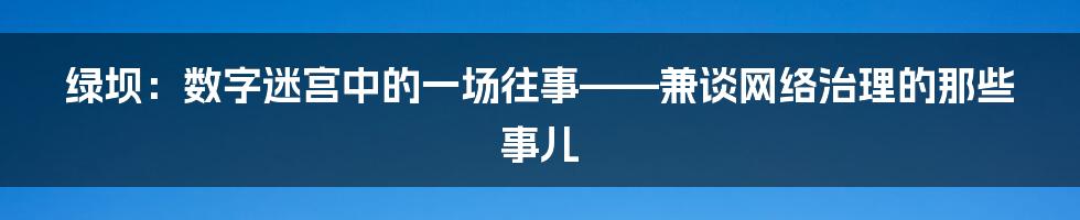 绿坝:数字迷宫中的一场往事——兼谈网络治理的那些事儿