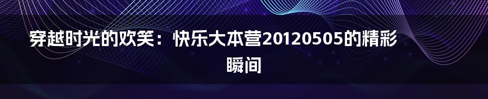 穿越时光的欢笑：快乐大本营20120505的精彩瞬间