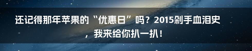 还记得那年苹果的“优惠日”吗？2015剁手血泪史，我来给你扒一扒！