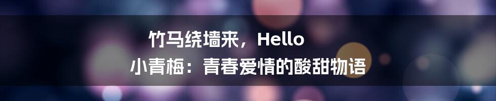 竹马绕墙来，Hello 小青梅：青春爱情的酸甜物语