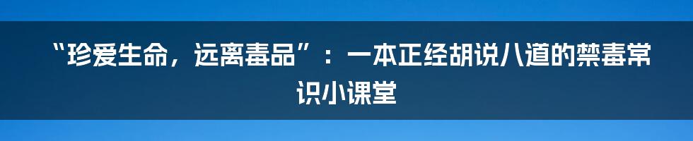 “珍爱生命，远离毒品”：一本正经胡说八道的禁毒常识小课堂