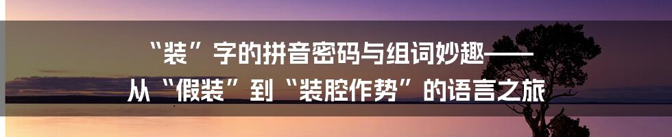 “装”字的拼音密码与组词妙趣—— 从“假装”到“装腔作势”的语言之旅