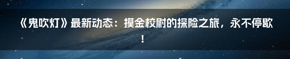 《鬼吹灯》最新动态:摸金校尉的探险之旅,永不停歇!