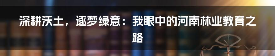 深耕沃土，逐梦绿意：我眼中的河南林业教育之路