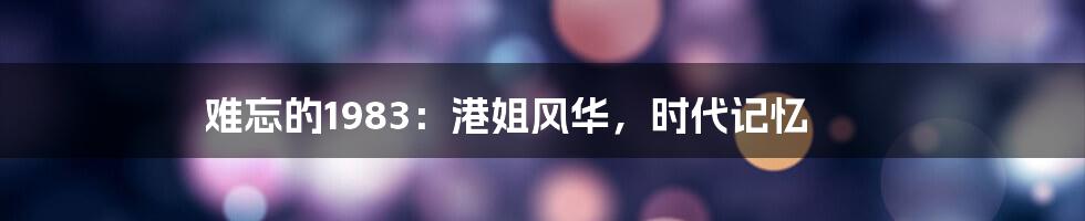 难忘的1983：港姐风华，时代记忆