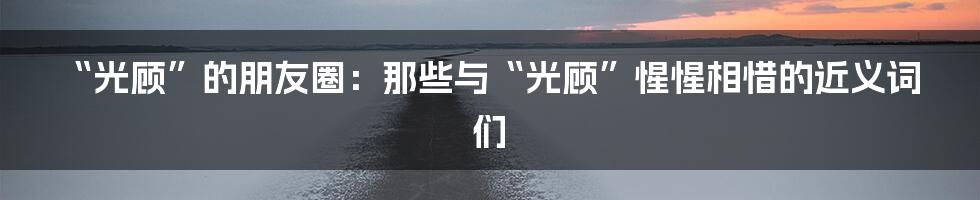 “光顾”的朋友圈：那些与“光顾”惺惺相惜的近义词们