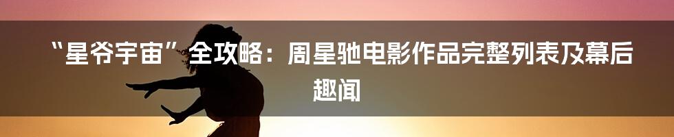 “星爷宇宙”全攻略：周星驰电影作品完整列表及幕后趣闻