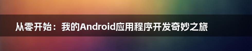 从零开始：我的Android应用程序开发奇妙之旅