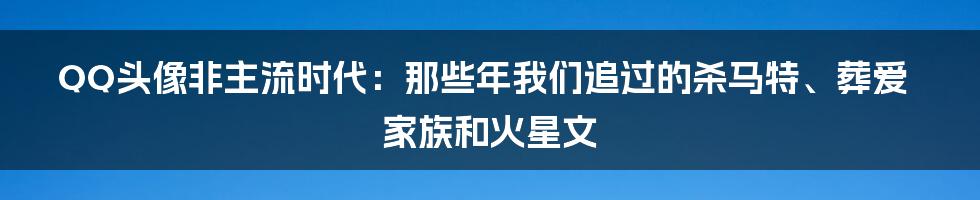 QQ头像非主流时代：那些年我们追过的杀马特、葬爱家族和火星文