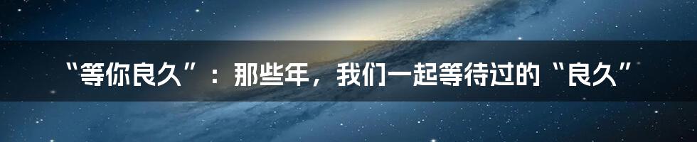 “等你良久”：那些年，我们一起等待过的“良久”