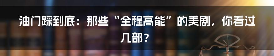 油门踩到底：那些“全程高能”的美剧，你看过几部？