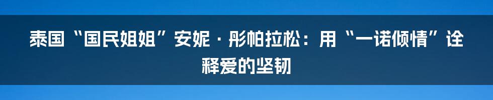 泰国“国民姐姐”安妮·彤帕拉松：用“一诺倾情”诠释爱的坚韧