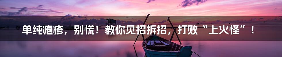 单纯疱疹，别慌！教你见招拆招，打败“上火怪”！