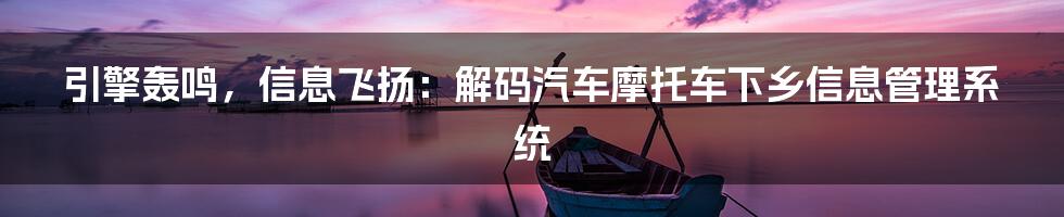 引擎轰鸣，信息飞扬：解码汽车摩托车下乡信息管理系统