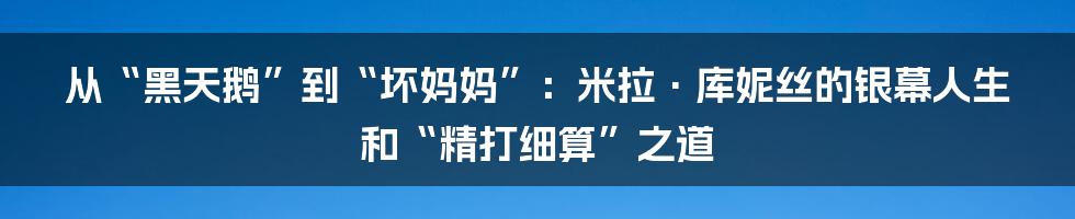 从“黑天鹅”到“坏妈妈”:米拉·库妮丝的银幕人生和“精打细算”之道
