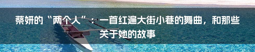 蔡妍的“两个人”：一首红遍大街小巷的舞曲，和那些关于她的故事