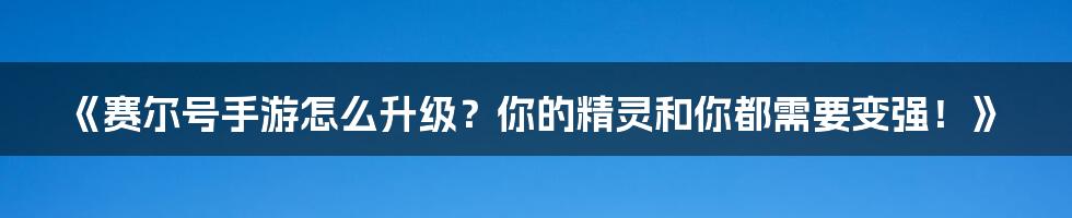 《赛尔号手游怎么升级？你的精灵和你都需要变强！》