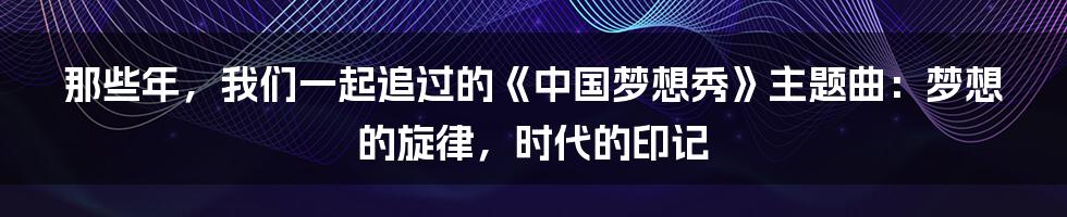 那些年,我们一起追过的《中国梦想秀》主题曲:梦想的旋律,时代的印记