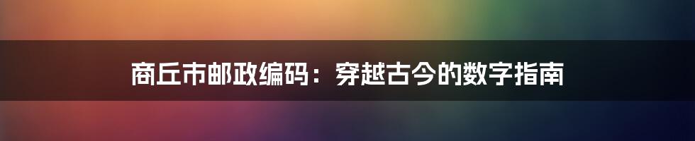 商丘市邮政编码：穿越古今的数字指南