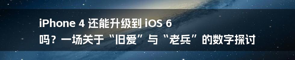 iPhone 4 还能升级到 iOS 6 吗？一场关于“旧爱”与“老兵”的数字探讨