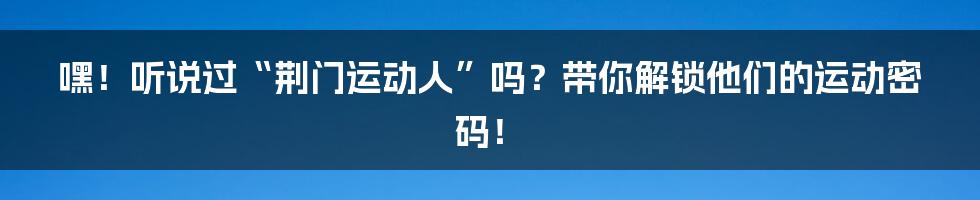 嘿！听说过“荆门运动人”吗？带你解锁他们的运动密码！