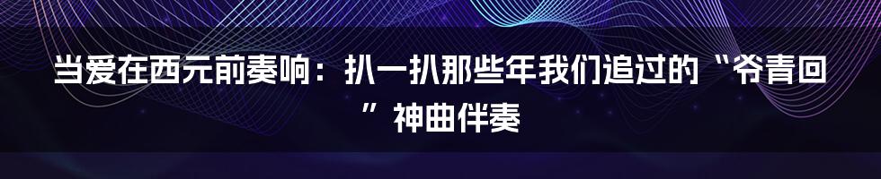 当爱在西元前奏响：扒一扒那些年我们追过的“爷青回”神曲伴奏