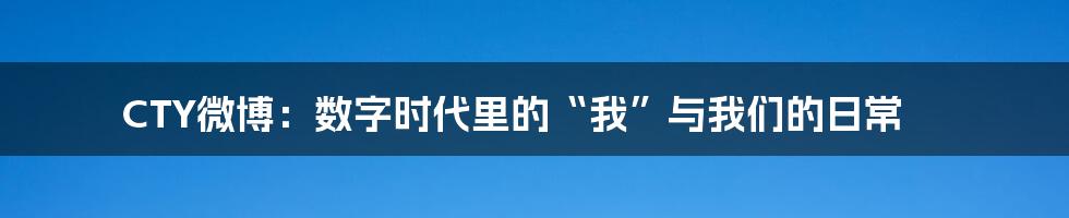 CTY微博：数字时代里的“我”与我们的日常