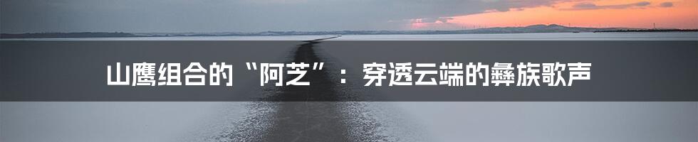 山鹰组合的“阿芝”：穿透云端的彝族歌声