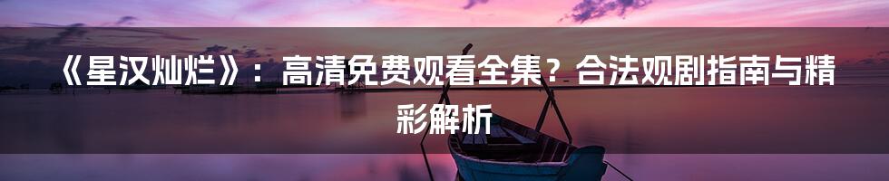 《星汉灿烂》：高清免费观看全集？合法观剧指南与精彩解析